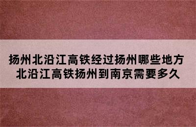 扬州北沿江高铁经过扬州哪些地方 北沿江高铁扬州到南京需要多久